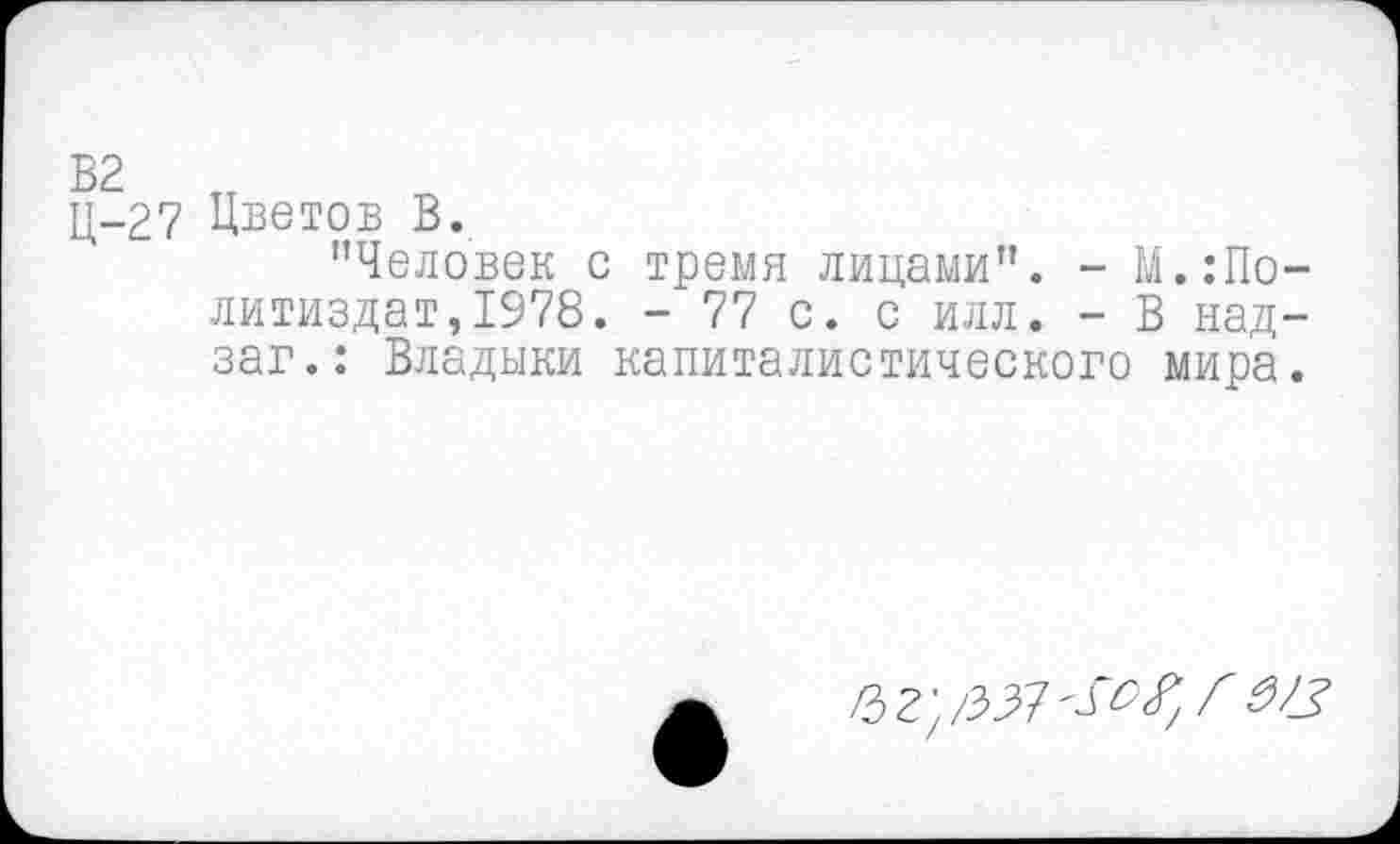 ﻿ц-27 Цветов В.
"Человек с тремя лицами". - М.Политиздат, 1978. - 77 с. с илл. - В над-заг.: Владыки капиталистического мира.
6 г; /337	3/?